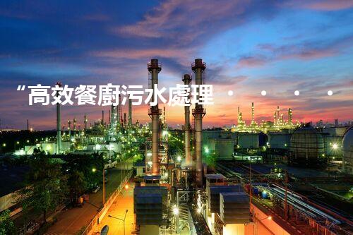 “高效餐廚污水處理，綠色環(huán)保新篇章”